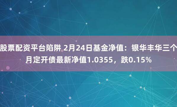 股票配资平台陷阱 2月24日基金净值：银华丰华三个月定开债最新净值1.0355，跌0.15%