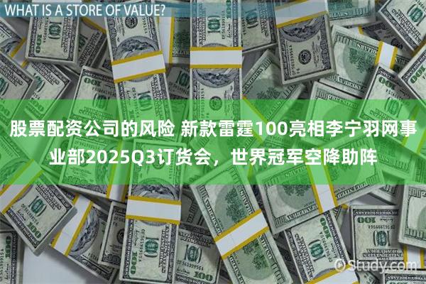 股票配资公司的风险 新款雷霆100亮相李宁羽网事业部2025Q3订货会，世界冠军空降助阵