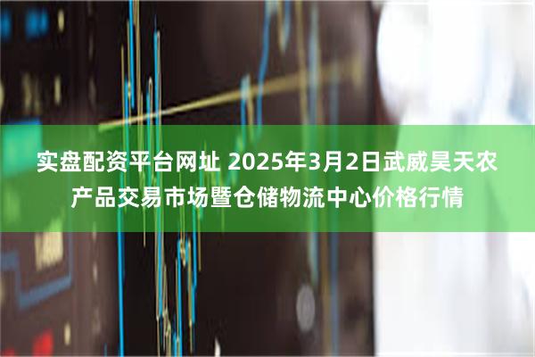 实盘配资平台网址 2025年3月2日武威昊天农产品交易市场暨仓储物流中心价格行情