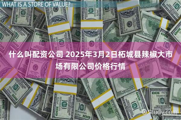 什么叫配资公司 2025年3月2日柘城县辣椒大市场有限公司价格行情