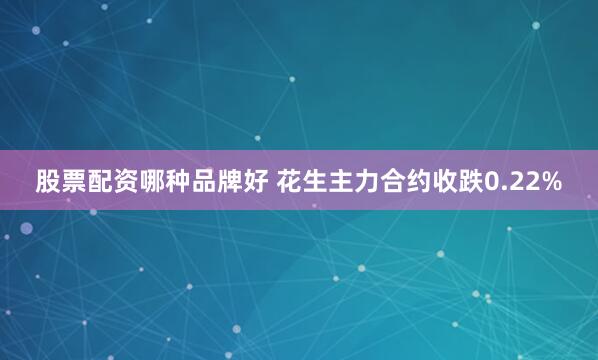 股票配资哪种品牌好 花生主力合约收跌0.22%