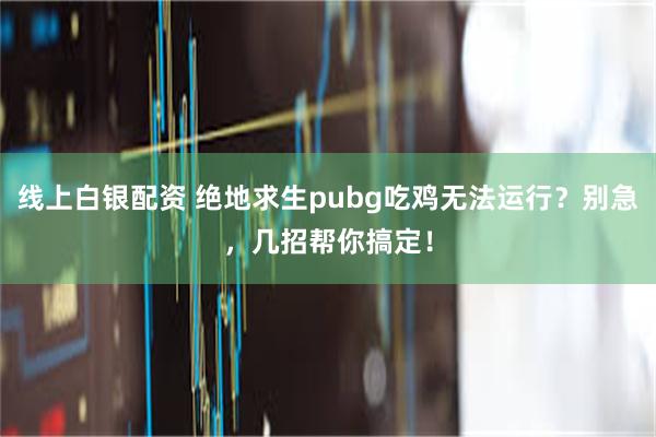 线上白银配资 绝地求生pubg吃鸡无法运行？别急，几招帮你搞定！