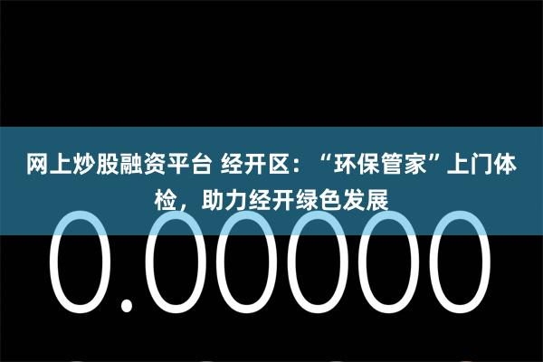 网上炒股融资平台 经开区：“环保管家”上门体检，助力经开绿色发展