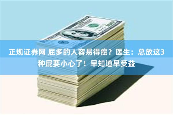 正规证券网 屁多的人容易得癌？医生：总放这3种屁要小心了！早知道早受益