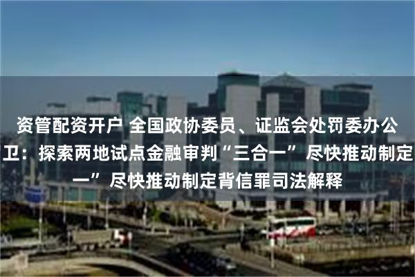 资管配资开户 全国政协委员、证监会处罚委办公室一级巡视员罗卫：探索两地试点金融审判“三合一” 尽快推动制定背信罪司法解释