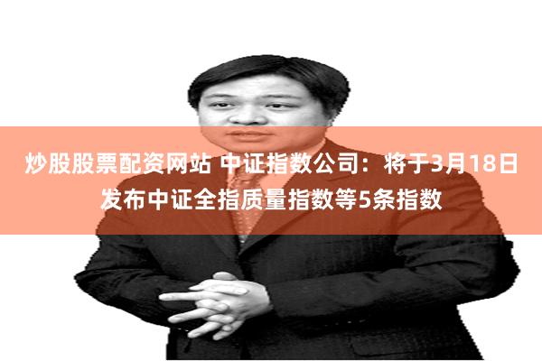 炒股股票配资网站 中证指数公司：将于3月18日发布中证全指质量指数等5条指数