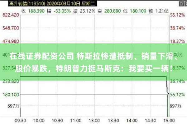 在线证券配资公司 特斯拉惨遭抵制、销量下滑、股价暴跌，特朗普力挺马斯克：我要买一辆！