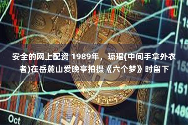 安全的网上配资 1989年，琼瑶(中间手拿外衣者)在岳麓山爱晚亭拍摄《六个梦》时留下