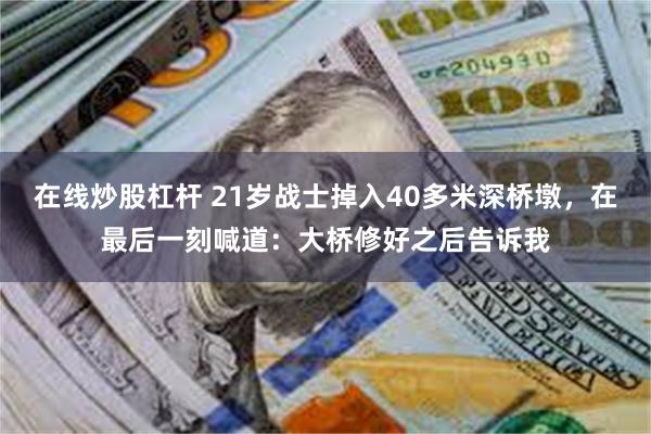 在线炒股杠杆 21岁战士掉入40多米深桥墩，在最后一刻喊道：大桥修好之后告诉我