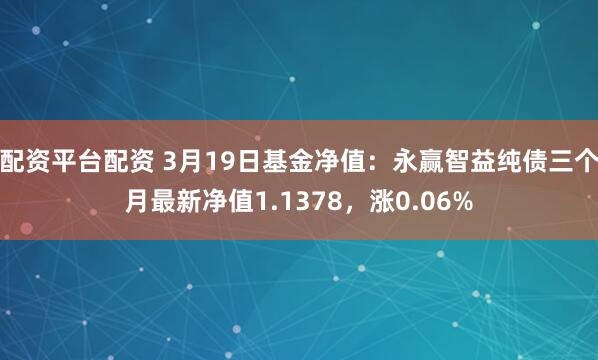 配资平台配资 3月19日基金净值：永赢智益纯债三个月最新净值1.1378，涨0.06%