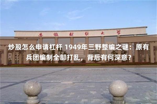 炒股怎么申请杠杆 1949年三野整编之谜:原有兵团编制全部打乱,背后有何深意?
