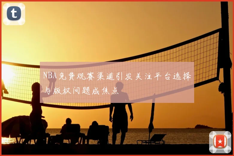 NBA免费观赛渠道引发关注平台选择与版权问题成焦点