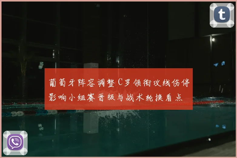 葡萄牙阵容调整 C罗领衔攻线伤停影响小组赛晋级与战术轮换看点