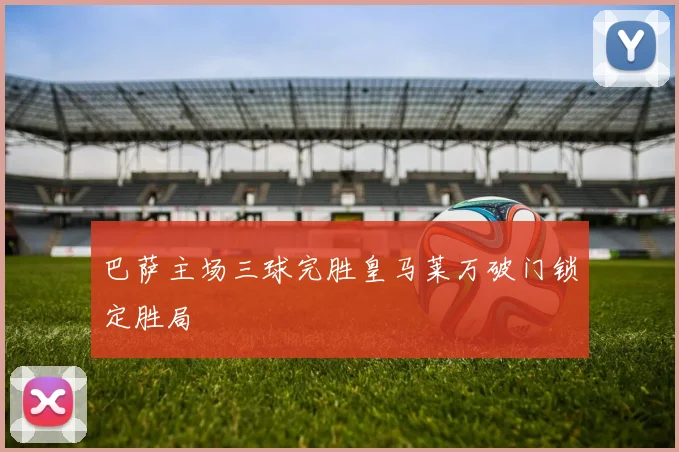 巴萨主场三球完胜皇马莱万破门锁定胜局