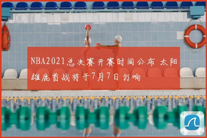 NBA2021总决赛开赛时间公布 太阳雄鹿首战将于7月7日打响