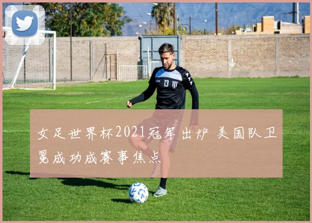 女足世界杯2021冠军出炉 美国队卫冕成功成赛事焦点