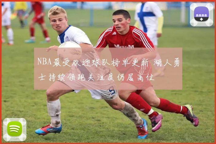 NBA最受欢迎球队榜单更新 湖人勇士持续领跑关注度仍居高位