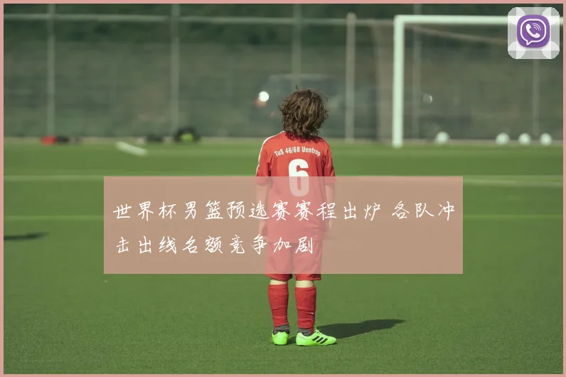 世界杯男篮预选赛赛程出炉 各队冲击出线名额竞争加剧