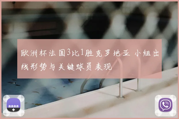 欧洲杯法国3比1胜克罗地亚 小组出线形势与关键球员表现