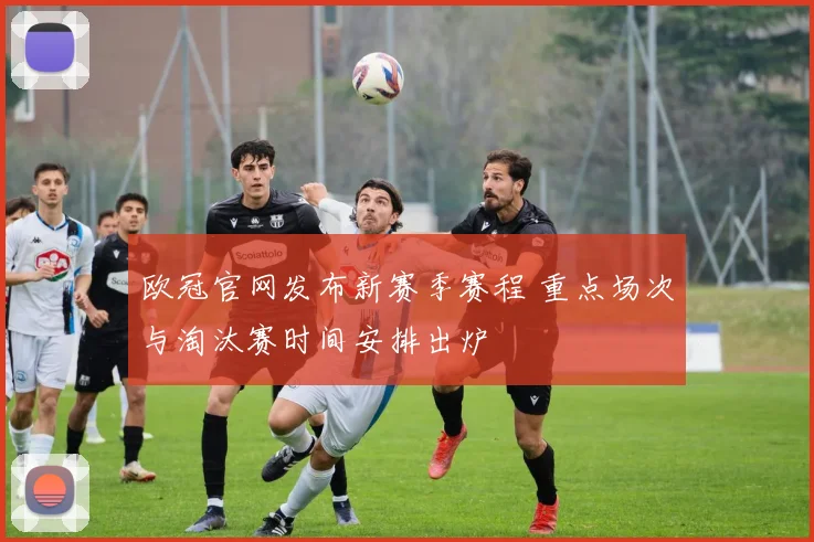 欧冠官网发布新赛季赛程 重点场次与淘汰赛时间安排出炉