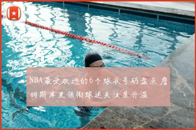 NBA最受欢迎的6个球衣号码盘点 詹姆斯库里领衔球迷关注度升温