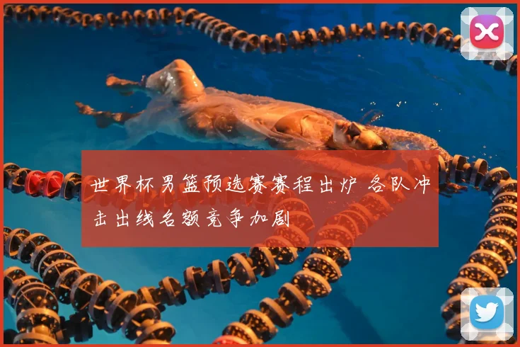 世界杯男篮预选赛赛程出炉 各队冲击出线名额竞争加剧