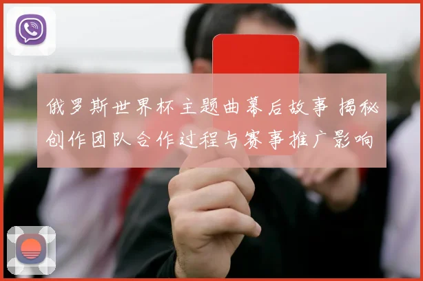 俄罗斯世界杯主题曲幕后故事 揭秘创作团队合作过程与赛事推广影响