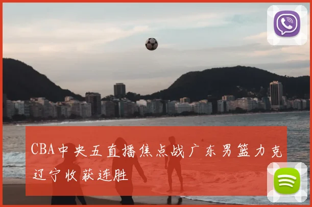 CBA中央五直播焦点战广东男篮力克辽宁收获连胜