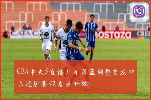 CBA中央5直播广东男篮调整首发冲击连胜赛程看点升级