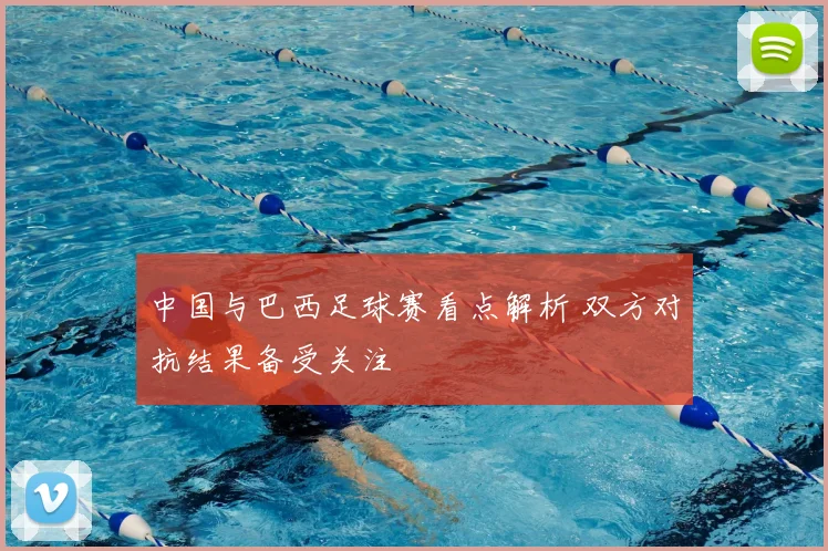 中国与巴西足球赛看点解析 双方对抗结果备受关注