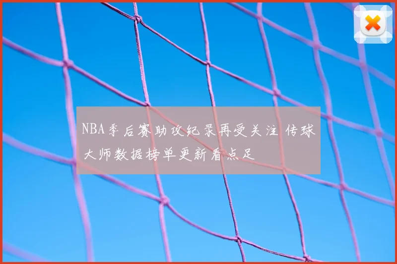 NBA季后赛助攻纪录再受关注 传球大师数据榜单更新看点足
