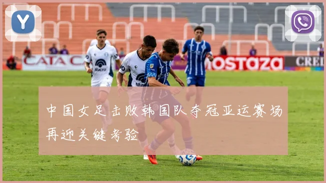 中国女足击败韩国队夺冠亚运赛场再迎关键考验