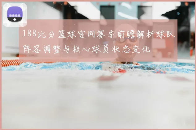188比分篮球官网赛季前瞻解析球队阵容调整与核心球员状态变化