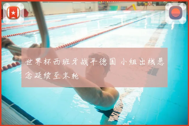 世界杯西班牙战平德国 小组出线悬念延续至末轮