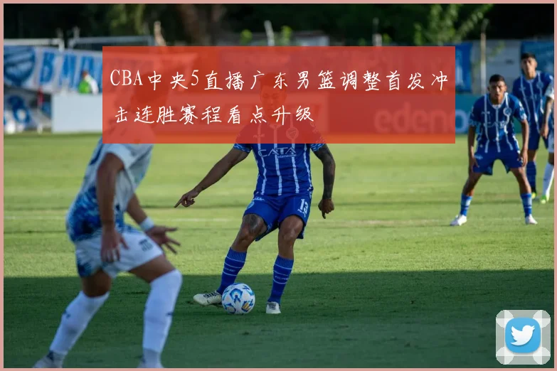 CBA中央5直播广东男篮调整首发冲击连胜赛程看点升级