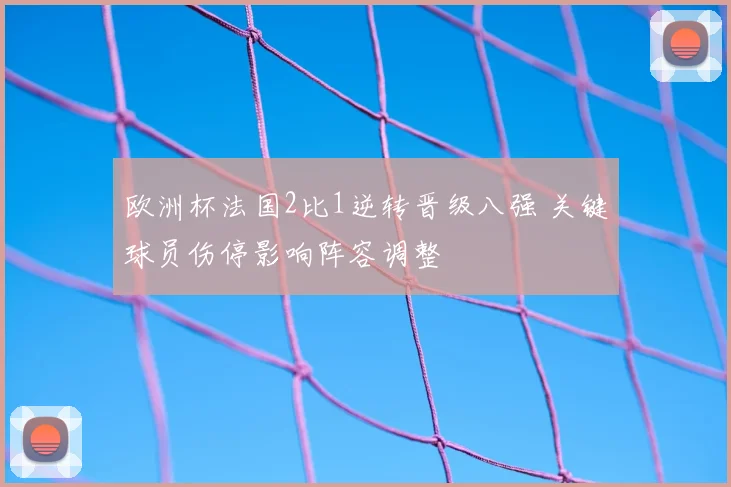 欧洲杯法国2比1逆转晋级八强 关键球员伤停影响阵容调整