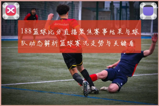 188篮球比分直播聚焦赛事结果与球队动态解析篮球赛况走势与关键看点
