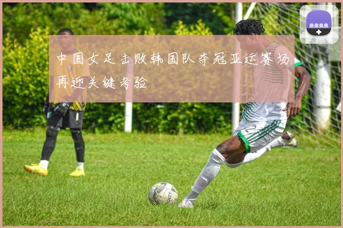 中国女足击败韩国队夺冠亚运赛场再迎关键考验