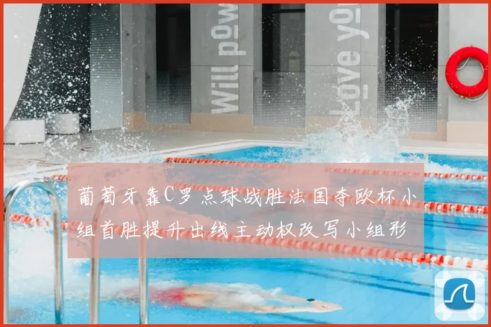 葡萄牙靠C罗点球战胜法国夺欧杯小组首胜提升出线主动权改写小组形势