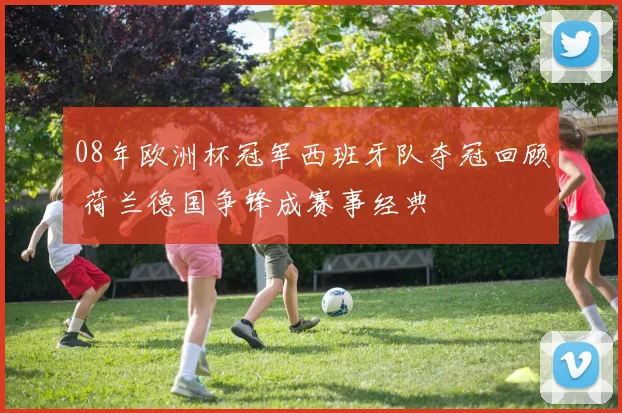 08年欧洲杯冠军西班牙队夺冠回顾 荷兰德国争锋成赛事经典