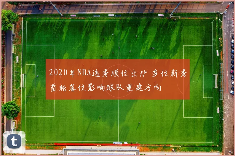 2020年NBA选秀顺位出炉 多位新秀首轮落位影响球队重建方向