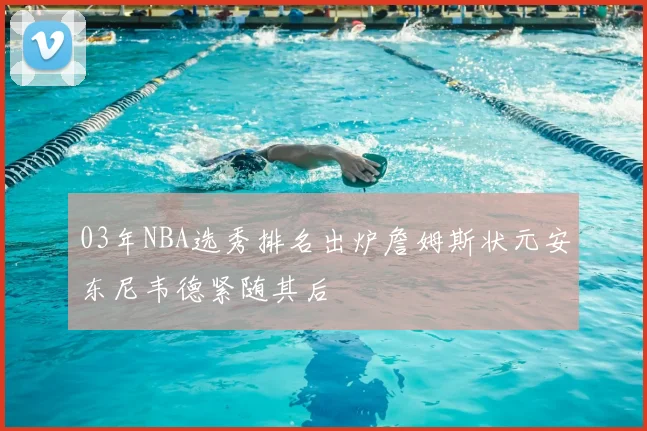 03年NBA选秀排名出炉詹姆斯状元安东尼韦德紧随其后