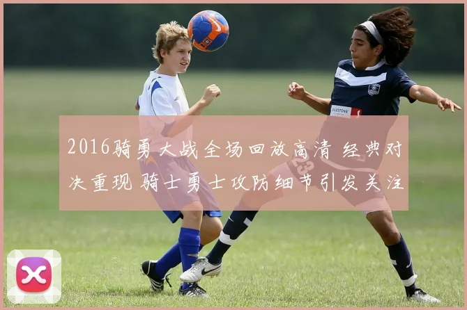 2016骑勇大战全场回放高清 经典对决重现 骑士勇士攻防细节引发关注