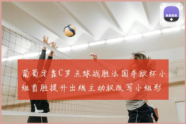 葡萄牙靠C罗点球战胜法国夺欧杯小组首胜提升出线主动权改写小组形势