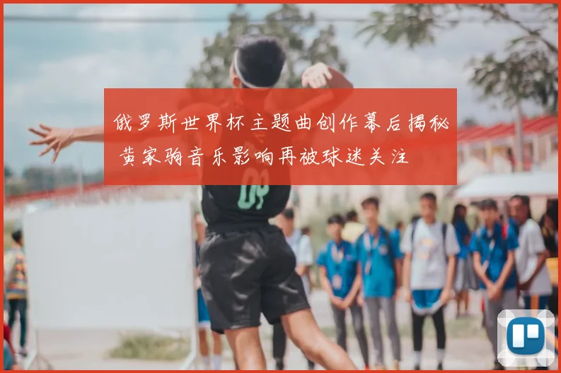 俄罗斯世界杯主题曲创作幕后揭秘 黄家驹音乐影响再被球迷关注