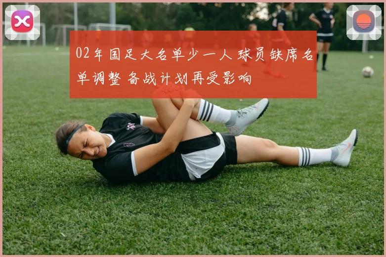 02年国足大名单少一人 球员缺席名单调整 备战计划再受影响