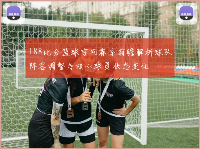 188比分篮球官网赛季前瞻解析球队阵容调整与核心球员状态变化