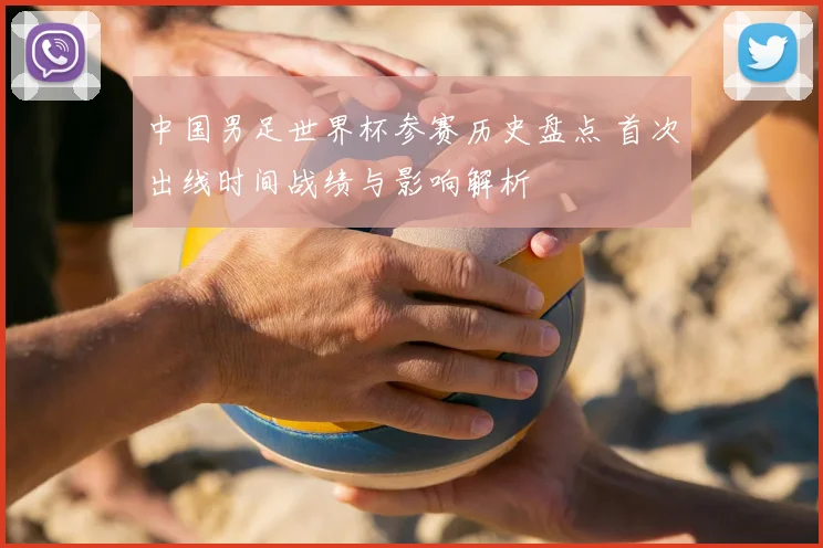 中国男足世界杯参赛历史盘点 首次出线时间战绩与影响解析