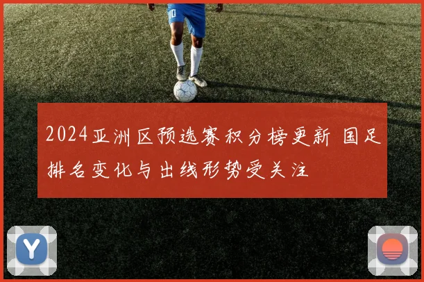 2024亚洲区预选赛积分榜更新 国足排名变化与出线形势受关注