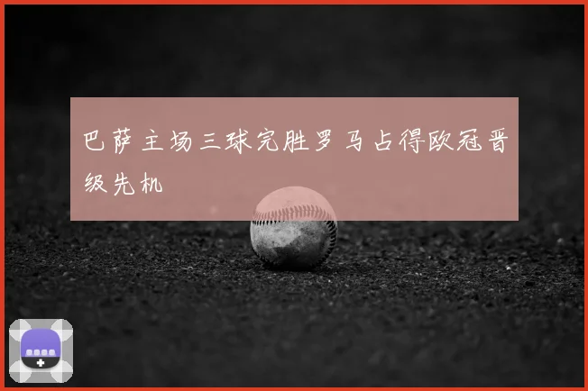 巴萨主场三球完胜罗马占得欧冠晋级先机
